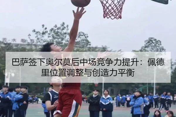 巴萨签下奥尔莫后中场竞争力提升：佩德里位置调整与创造力平衡